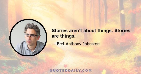 Stories aren’t about things. Stories are things.