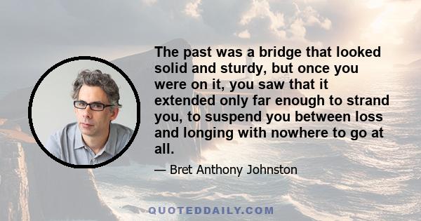 The past was a bridge that looked solid and sturdy, but once you were on it, you saw that it extended only far enough to strand you, to suspend you between loss and longing with nowhere to go at all.