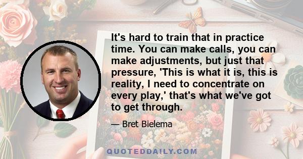 It's hard to train that in practice time. You can make calls, you can make adjustments, but just that pressure, 'This is what it is, this is reality, I need to concentrate on every play,' that's what we've got to get