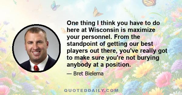 One thing I think you have to do here at Wisconsin is maximize your personnel. From the standpoint of getting our best players out there, you've really got to make sure you're not burying anybody at a position.