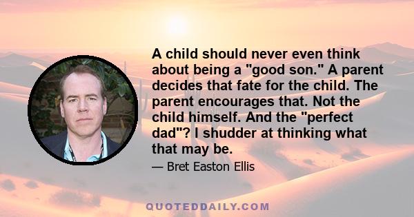 A child should never even think about being a good son. A parent decides that fate for the child. The parent encourages that. Not the child himself. And the perfect dad? I shudder at thinking what that may be.