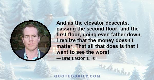 And as the elevator descents, passing the second floor, and the first floor, going even father down, I realize that the money doesn't matter. That all that does is that I want to see the worst