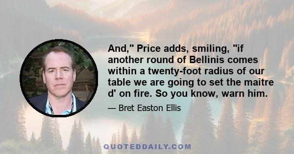 And, Price adds, smiling, if another round of Bellinis comes within a twenty-foot radius of our table we are going to set the maitre d' on fire. So you know, warn him.