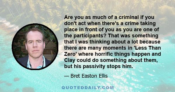 Are you as much of a criminal if you don't act when there's a crime taking place in front of you as you are one of the participants? That was something that I was thinking about a lot because there are many moments in