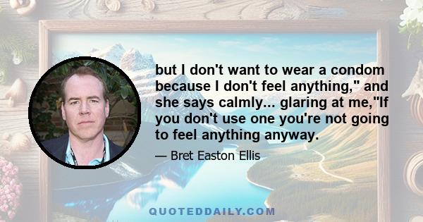 but I don't want to wear a condom because I don't feel anything, and she says calmly... glaring at me,If you don't use one you're not going to feel anything anyway.