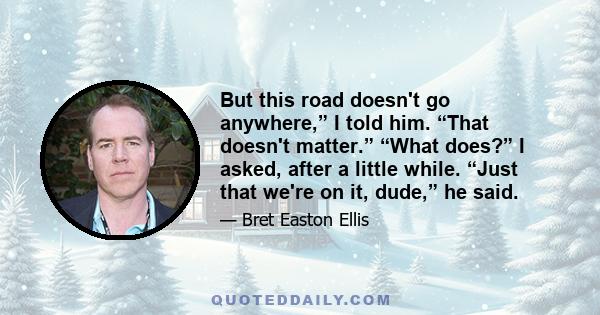 But this road doesn't go anywhere,” I told him. “That doesn't matter.” “What does?” I asked, after a little while. “Just that we're on it, dude,” he said.