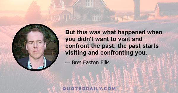 But this was what happened when you didn't want to visit and confront the past: the past starts visiting and confronting you.