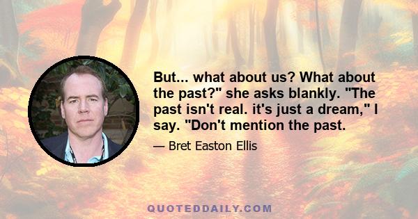 But... what about us? What about the past? she asks blankly. The past isn't real. it's just a dream, I say. Don't mention the past.