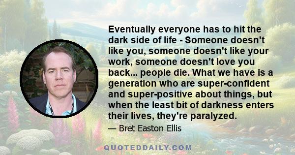 Eventually everyone has to hit the dark side of life - Someone doesn't like you, someone doesn't like your work, someone doesn't love you back... people die. What we have is a generation who are super-confident and