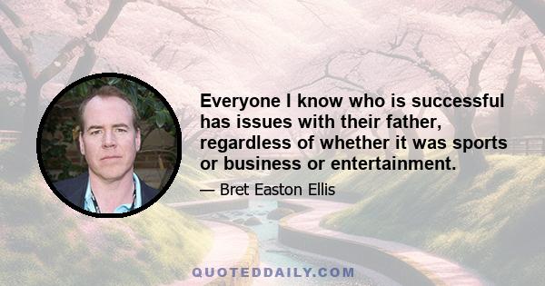 Everyone I know who is successful has issues with their father, regardless of whether it was sports or business or entertainment.