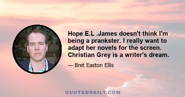 Hope E.L .James doesn't think I'm being a prankster. I really want to adapt her novels for the screen. Christian Grey is a writer's dream.