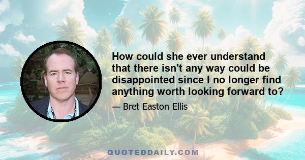 How could she ever understand that there isn't any way could be disappointed since I no longer find anything worth looking forward to?