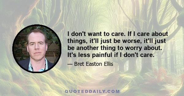 I don't want to care. If I care about things, it'll just be worse, it'll just be another thing to worry about. It's less painful if I don't care.