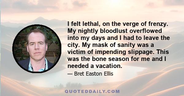 I felt lethal, on the verge of frenzy. My nightly bloodlust overflowed into my days and I had to leave the city. My mask of sanity was a victim of impending slippage. This was the bone season for me and I needed a