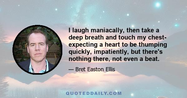 I laugh maniacally, then take a deep breath and touch my chest- expecting a heart to be thumping quickly, impatiently, but there's nothing there, not even a beat.