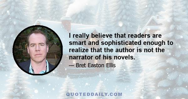 I really believe that readers are smart and sophisticated enough to realize that the author is not the narrator of his novels.