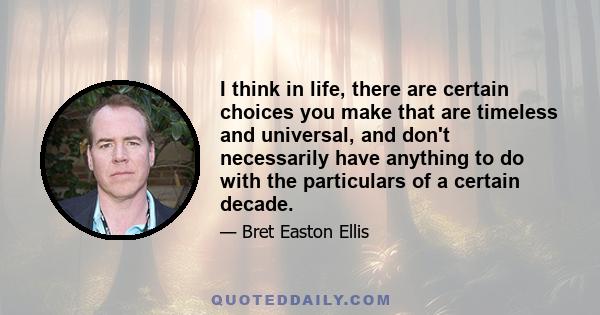 I think in life, there are certain choices you make that are timeless and universal, and don't necessarily have anything to do with the particulars of a certain decade.