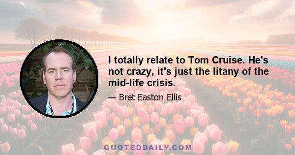 I totally relate to Tom Cruise. He's not crazy, it's just the litany of the mid-life crisis.