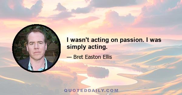 I wasn't acting on passion. I was simply acting.