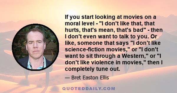 If you start looking at movies on a moral level - I don't like that, that hurts, that's mean, that's bad - then I don't even want to talk to you. Or like, someone that says I don't like science-fiction movies, or I