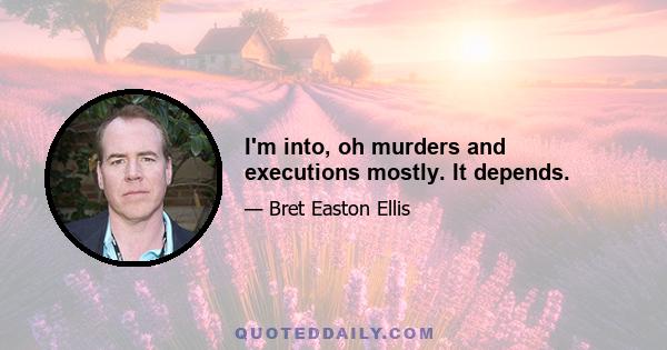 I'm into, oh murders and executions mostly. It depends.