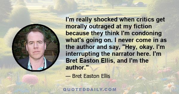 I'm really shocked when critics get morally outraged at my fiction because they think I'm condoning what's going on. I never come in as the author and say, Hey, okay. I'm interrupting the narrator here. I'm Bret Easton