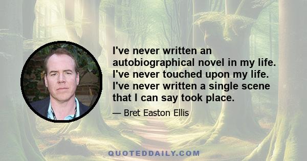 I've never written an autobiographical novel in my life. I've never touched upon my life. I've never written a single scene that I can say took place.