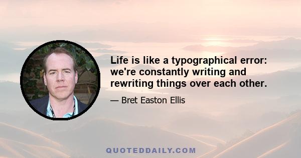 Life is like a typographical error: we're constantly writing and rewriting things over each other.