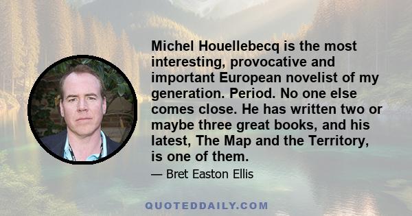 Michel Houellebecq is the most interesting, provocative and important European novelist of my generation. Period. No one else comes close. He has written two or maybe three great books, and his latest, The Map and the