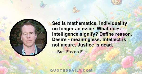 Sex is mathematics. Individuality no longer an issue. What does intelligence signify? Define reason. Desire - meaningless. Intellect is not a cure. Justice is dead.