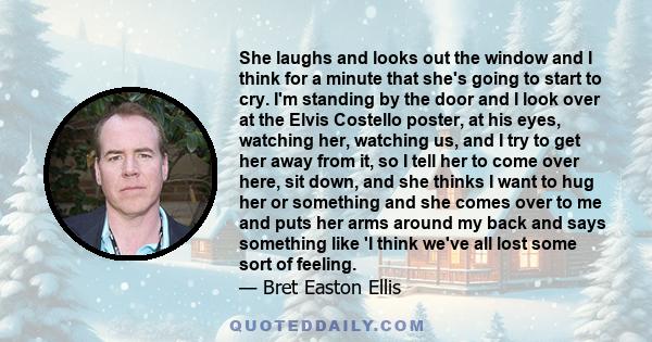 She laughs and looks out the window and I think for a minute that she's going to start to cry. I'm standing by the door and I look over at the Elvis Costello poster, at his eyes, watching her, watching us, and I try to