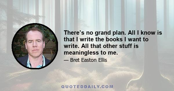 There’s no grand plan. All I know is that I write the books I want to write. All that other stuff is meaningless to me.