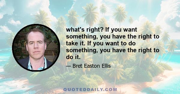 what's right? If you want something, you have the right to take it. If you want to do something, you have the right to do it.