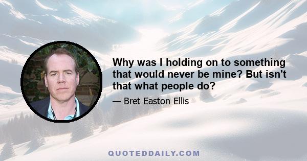 Why was I holding on to something that would never be mine? But isn't that what people do?