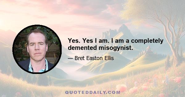 Yes. Yes I am. I am a completely demented misogynist.