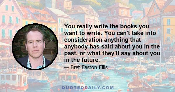 You really write the books you want to write. You can't take into consideration anything that anybody has said about you in the past, or what they'll say about you in the future.