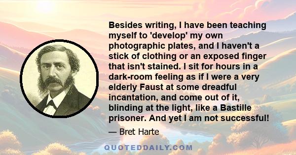 Besides writing, I have been teaching myself to 'develop' my own photographic plates, and I haven't a stick of clothing or an exposed finger that isn't stained. I sit for hours in a dark-room feeling as if I were a very 