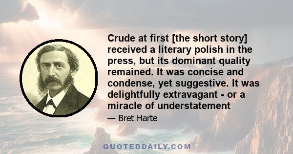 Crude at first [the short story] received a literary polish in the press, but its dominant quality remained. It was concise and condense, yet suggestive. It was delightfully extravagant - or a miracle of understatement