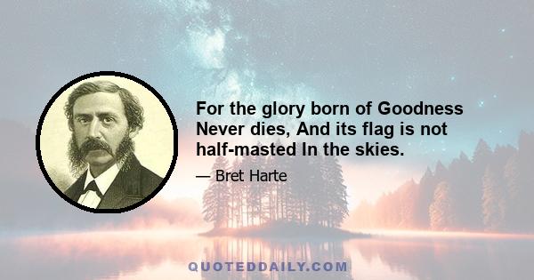 For the glory born of Goodness Never dies, And its flag is not half-masted In the skies.