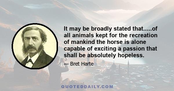 It may be broadly stated that.....of all animals kept for the recreation of mankind the horse is alone capable of exciting a passion that shall be absolutely hopeless.