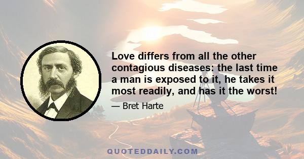 Love differs from all the other contagious diseases: the last time a man is exposed to it, he takes it most readily, and has it the worst!