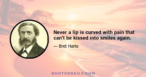 Never a lip is curved with pain that can't be kissed into smiles again.