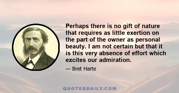 Perhaps there is no gift of nature that requires as little exertion on the part of the owner as personal beauty. I am not certain but that it is this very absence of effort which excites our admiration.