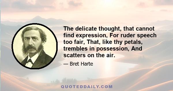 The delicate thought, that cannot find expression, For ruder speech too fair, That, like thy petals, trembles in possession, And scatters on the air.