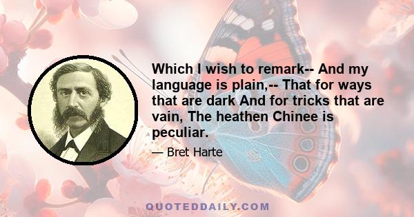 Which I wish to remark-- And my language is plain,-- That for ways that are dark And for tricks that are vain, The heathen Chinee is peculiar.