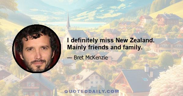 I definitely miss New Zealand. Mainly friends and family.