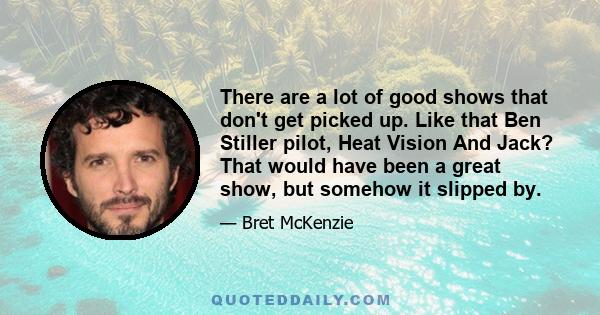 There are a lot of good shows that don't get picked up. Like that Ben Stiller pilot, Heat Vision And Jack? That would have been a great show, but somehow it slipped by.