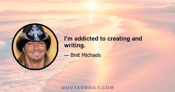 I'm addicted to creating and writing.