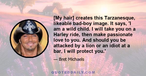 [My hair] creates this Tarzanesque, likeable bad-boy image. It says, 'I am a wild child. I will take you on a Harley ride, then make passionate love to you. And should you be attacked by a lion or an idiot at a bar, I