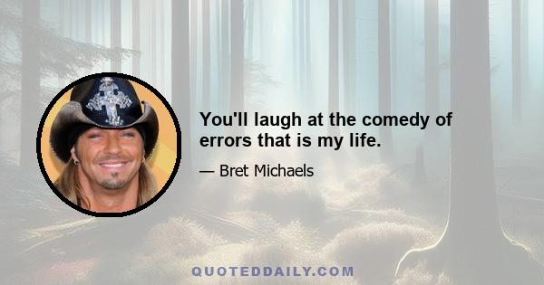 You'll laugh at the comedy of errors that is my life.